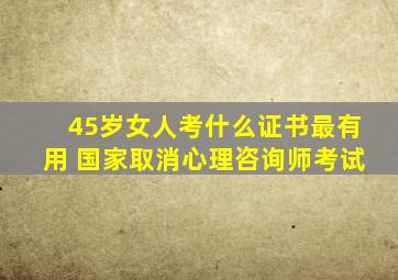 45岁女人考什么证书最有用 国家取消心理咨询师考试